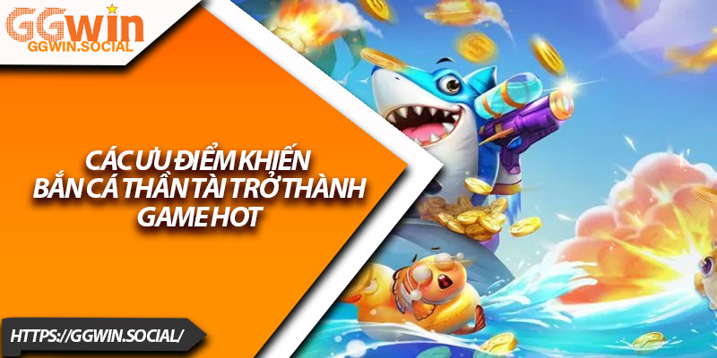 Bắn Cá Thần Tài – Game Săn Thưởng Đỉnh Cao Tại GGWIN 3 Các ưu điểm khiến bắn cá Thần Tài trở thành game hot
